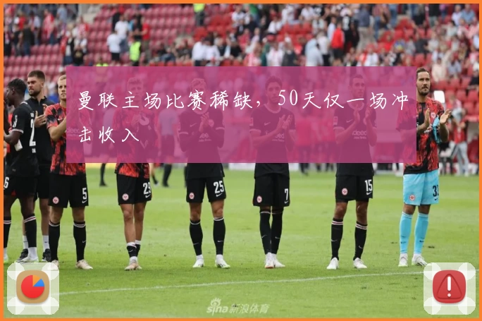 曼联主场比赛稀缺，50天仅一场冲击收入