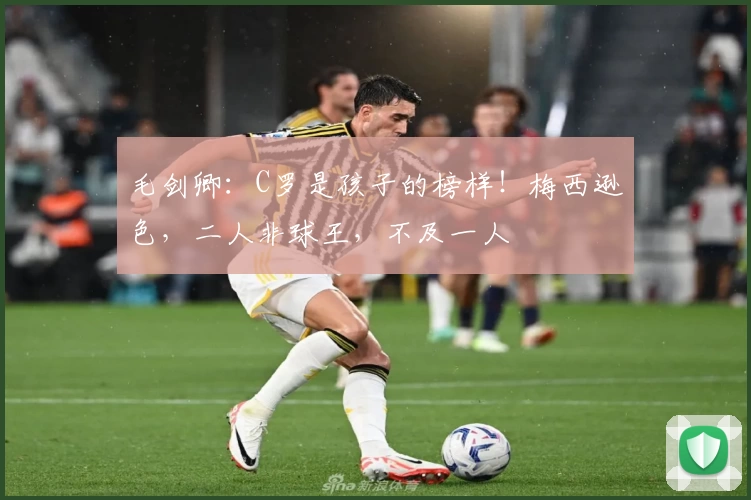 毛剑卿：C罗是孩子的榜样！梅西逊色，二人非球王，不及一人