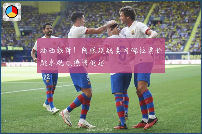 梅西缺阵！阿根廷战委内瑞拉票价跳水观众热情低迷