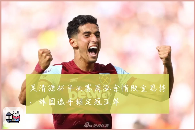 吴清源杯半决赛周泓余惜败金恩持，韩国选手锁定冠亚军