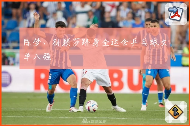 陈梦、孙颖莎跻身全运会乒乓球女单八强