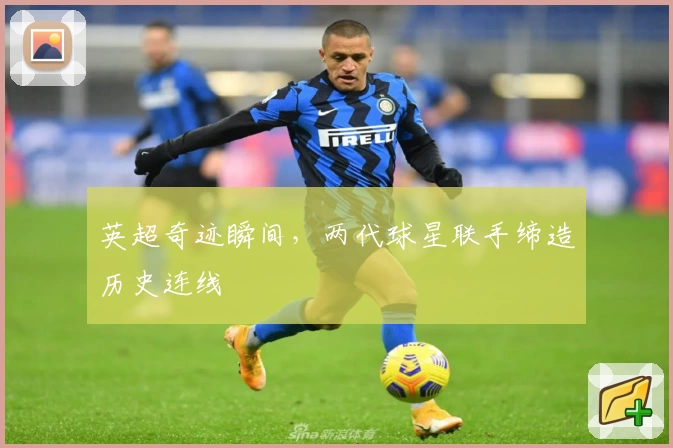 英超奇迹瞬间,两代球星联手缔造历史连线