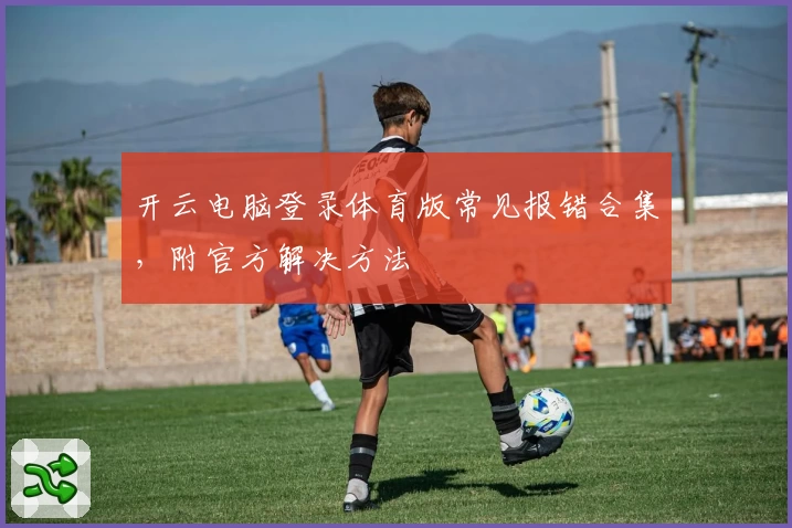 开云电脑登录体育版常见报错合集，附官方解决方法