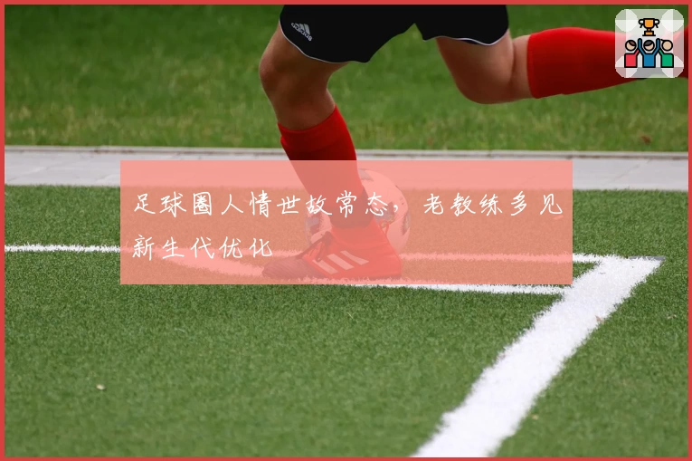 足球圈人情世故常态，老教练多见新生代优化