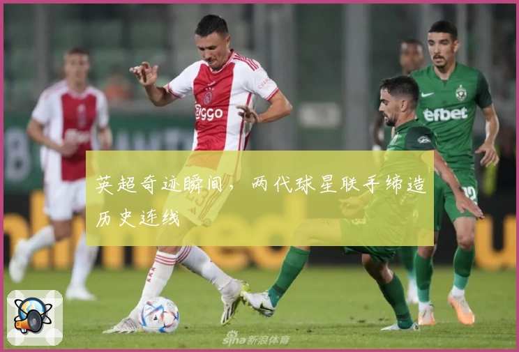 英超奇迹瞬间，两代球星联手缔造历史连线