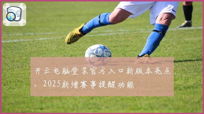 开云电脑登录官方入口新版本亮点,2025新增赛事提醒功能