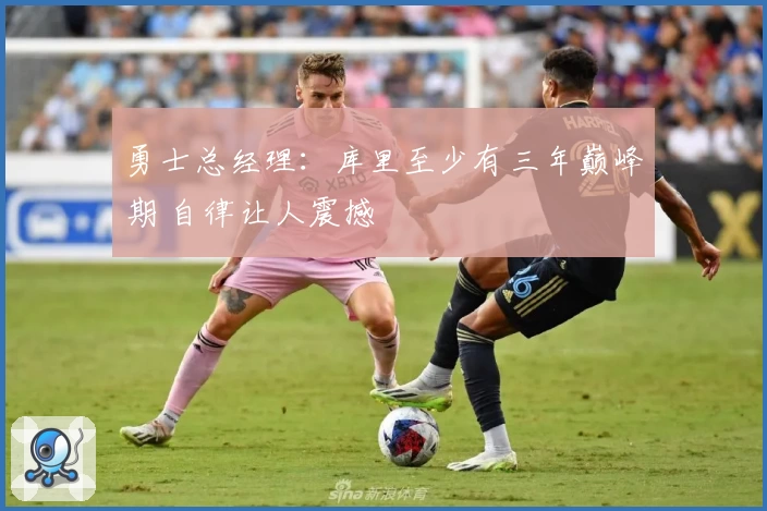 勇士总经理：库里至少有三年巅峰期 自律让人震撼