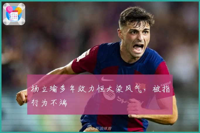 杨立瑜多年效力恒大染风气，被指行为不端