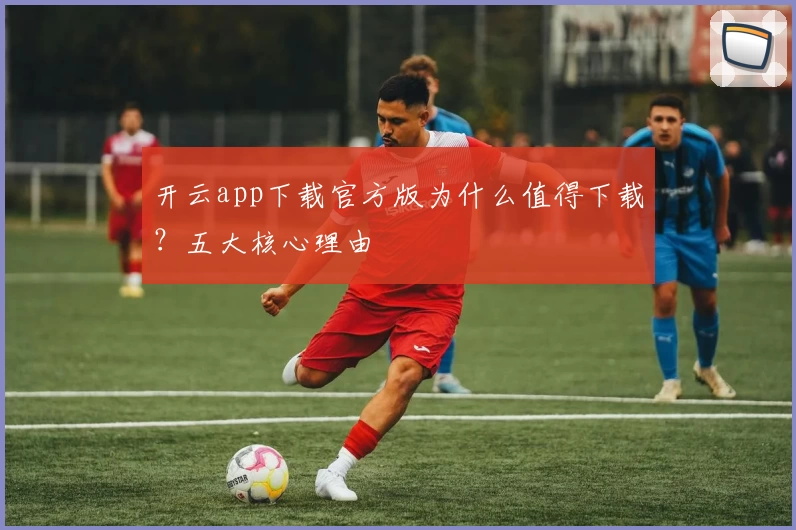 开云app下载官方版为什么值得下载?五大核心理由