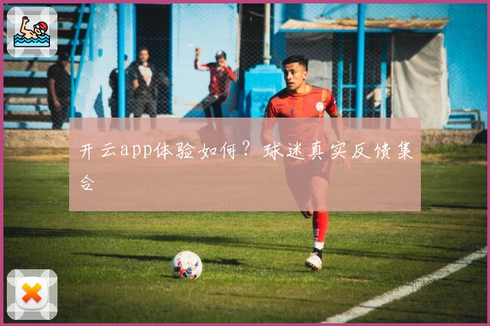 开云app体验如何？球迷真实反馈集合