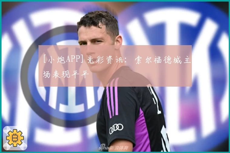 [小炮APP]竞彩资讯：索尔福德城主场表现平平