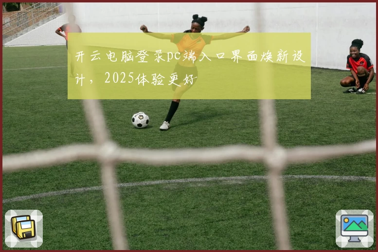 开云电脑登录pc端入口界面焕新设计，2025体验更好