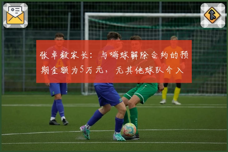 张卓毅家长：与嗨球解除合约的预期金额为5万元，无其他球队介入