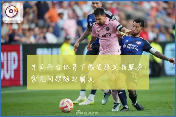 开云平台体育下载客服支持服务，常见问题随时解决