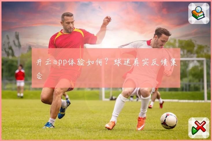 开云app体验如何？球迷真实反馈集合