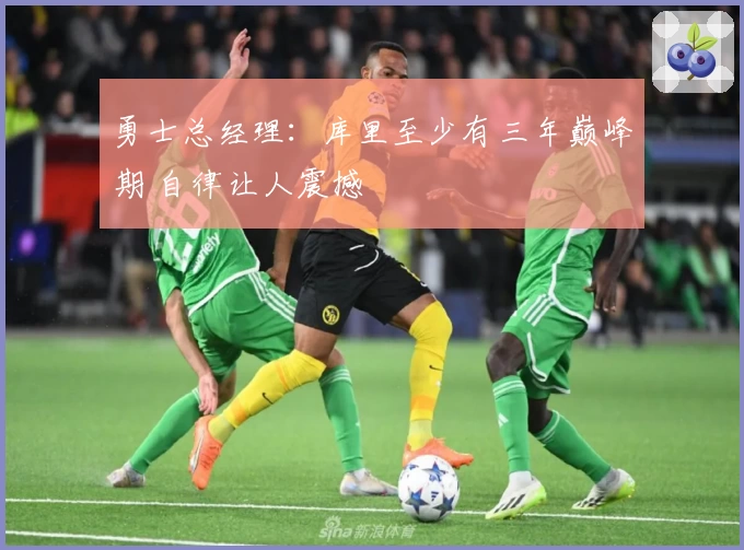 勇士总经理：库里至少有三年巅峰期 自律让人震撼