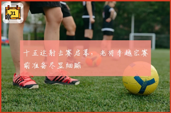 十五运射击赛启幕，老将李越宏赛前准备尽显细腻