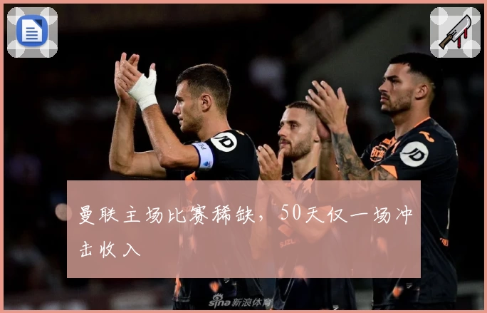 曼联主场比赛稀缺，50天仅一场冲击收入