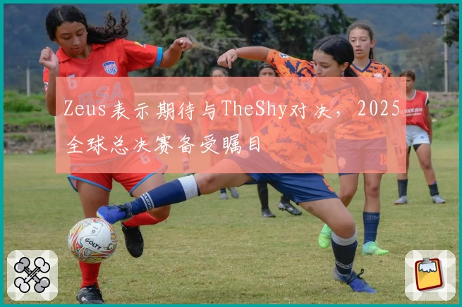 Zeus表示期待与TheShy对决，2025全球总决赛备受瞩目