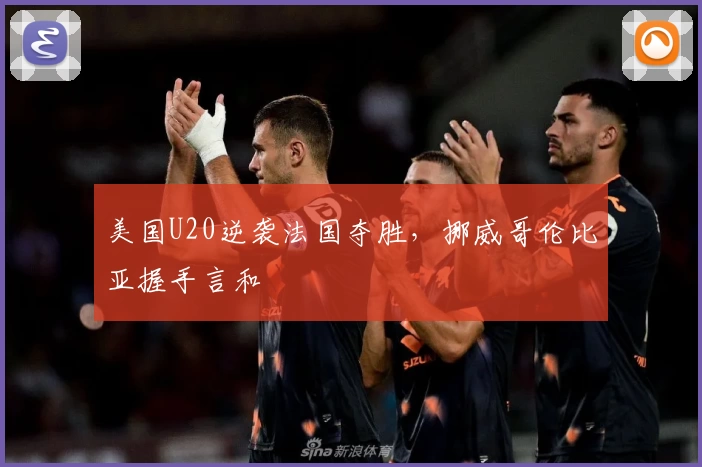 美国U20逆袭法国夺胜，挪威哥伦比亚握手言和
