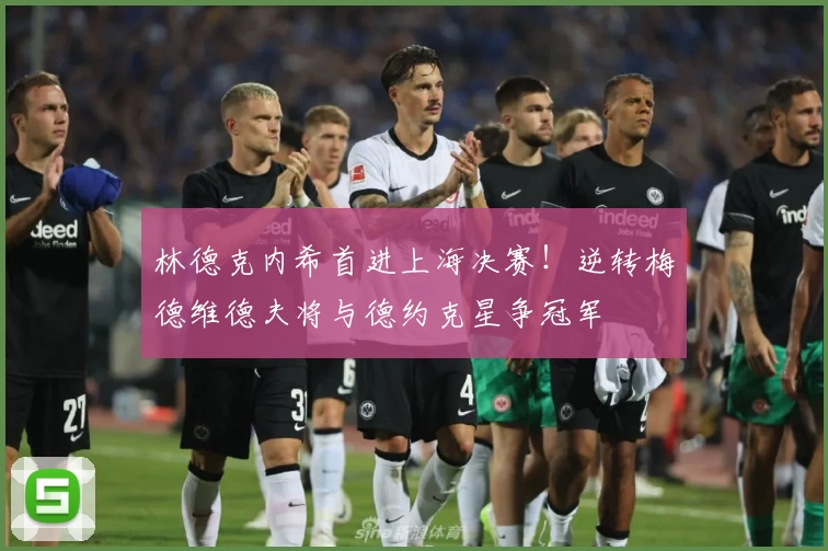 林德克内希首进上海决赛！逆转梅德维德夫将与德约克星争冠军