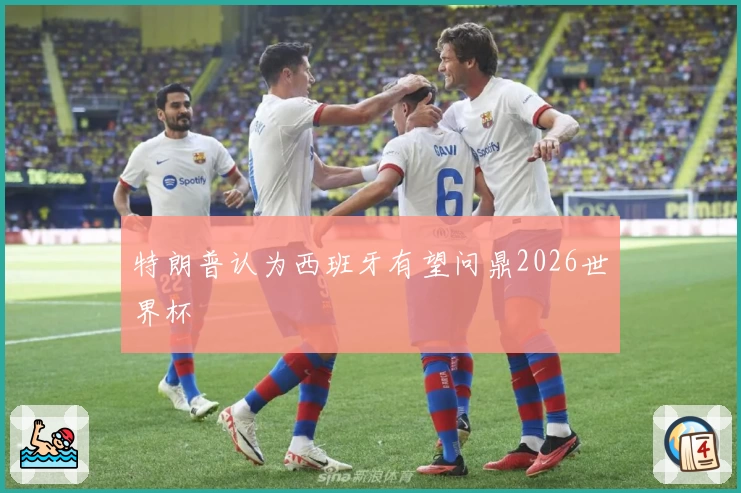 特朗普认为西班牙有望问鼎2026世界杯