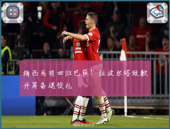 梅西或将回归巴萨！拉波尔塔致歉并筹备退役礼