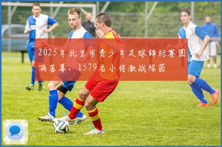 2025年北京市青少年足球锦标赛圆满落幕，1579名小将激战绿茵