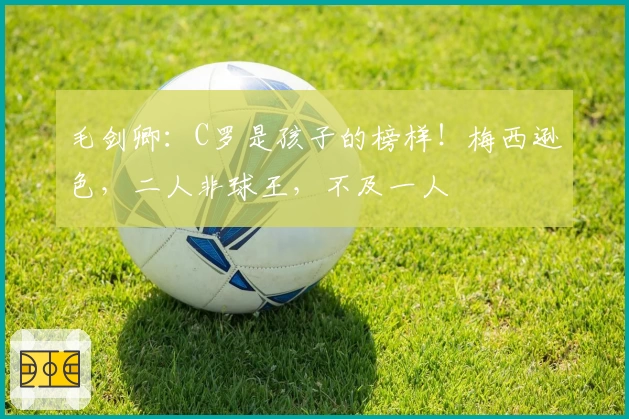 毛剑卿：C罗是孩子的榜样！梅西逊色，二人非球王，不及一人