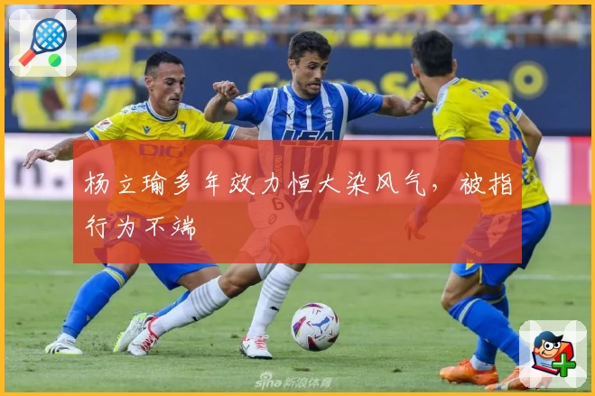 杨立瑜多年效力恒大染风气，被指行为不端