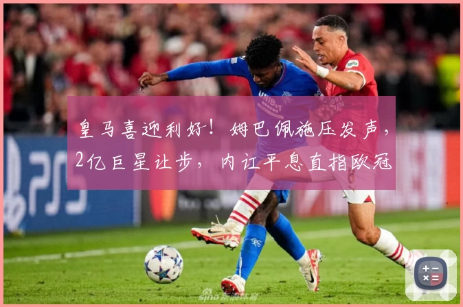 皇马喜迎利好!姆巴佩施压发声,2亿巨星让步,内讧平息直指欧冠